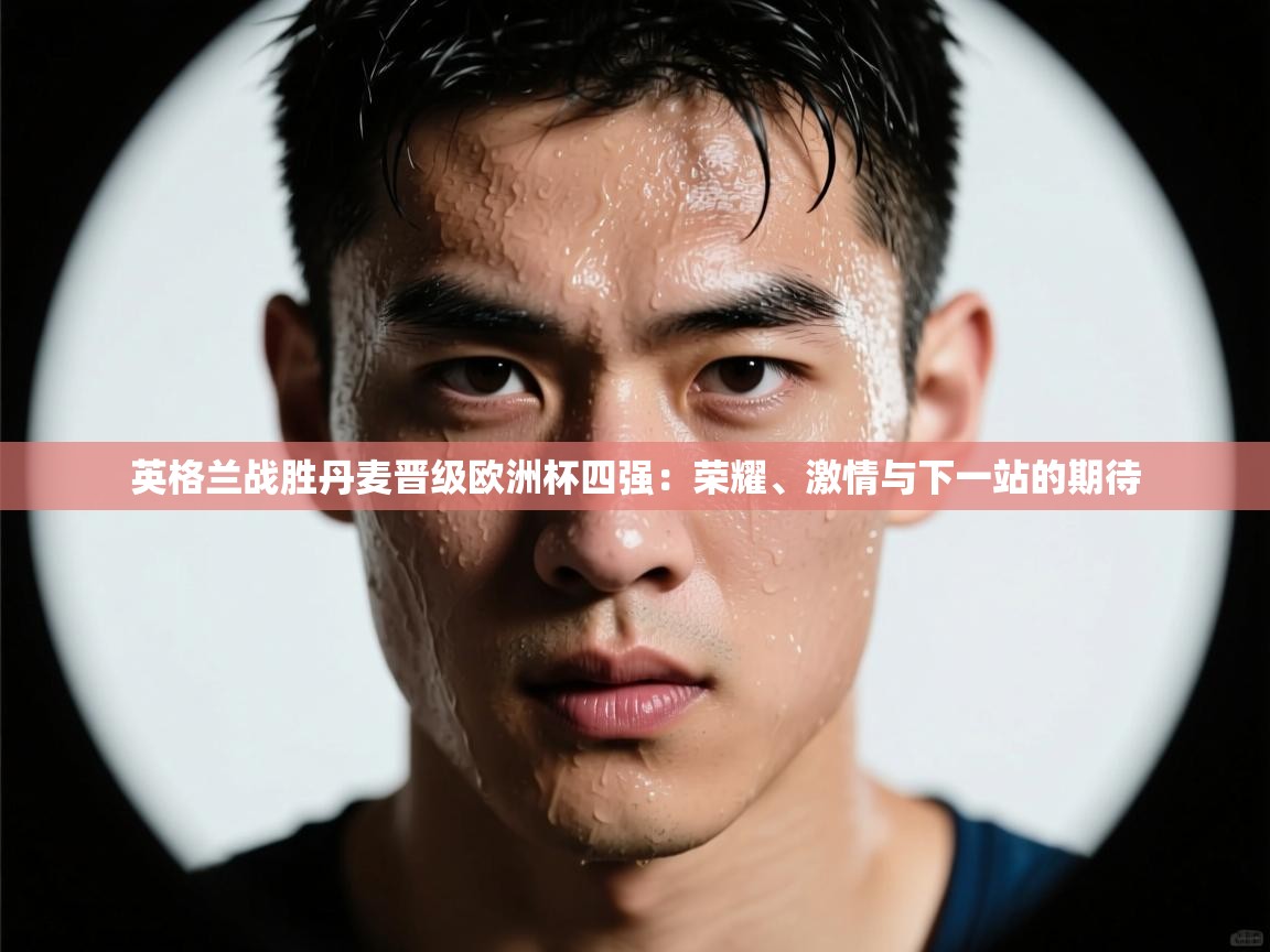 英格兰战胜丹麦晋级欧洲杯四强:荣耀、激情与下一站的期待 第1张