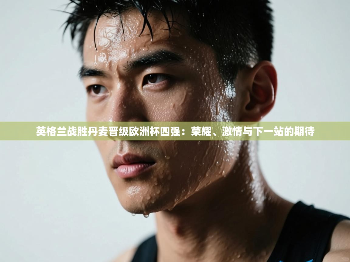 英格兰战胜丹麦晋级欧洲杯四强:荣耀、激情与下一站的期待 第2张